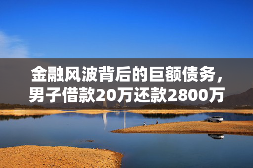 金融风波背后的巨额债务，男子借款20万还款2800万仍欠470万