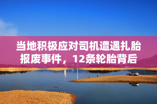当地积极应对司机遭遇扎胎报废事件，12条轮胎背后的故事