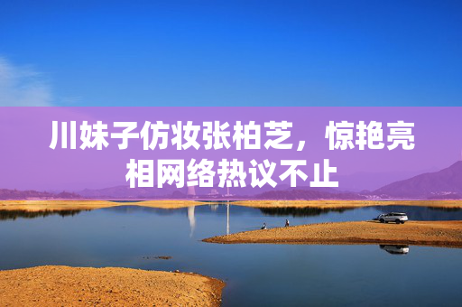 川妹子仿妆张柏芝，惊艳亮相网络热议不止