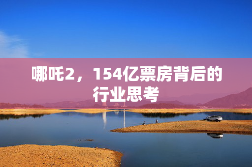 哪吒2，154亿票房背后的行业思考
