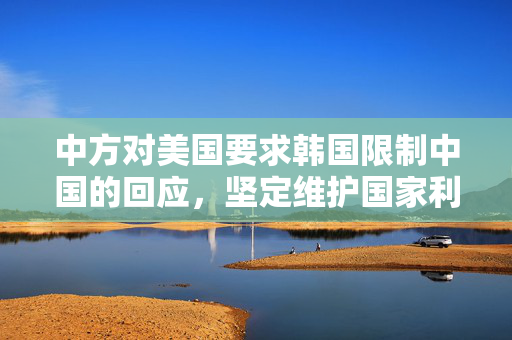 中方对美国要求韩国限制中国的回应，坚定维护国家利益与双边关系
