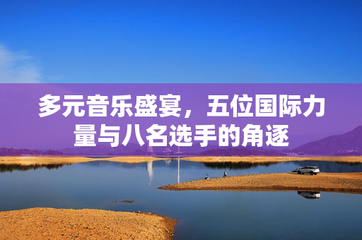多元音乐盛宴，五位国际力量与八名选手的角逐