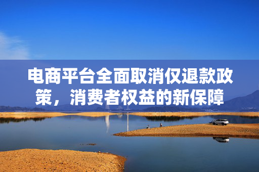电商平台全面取消仅退款政策，消费者权益的新保障