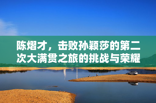 陈熠才，击败孙颖莎的第二次大满贯之旅的挑战与荣耀