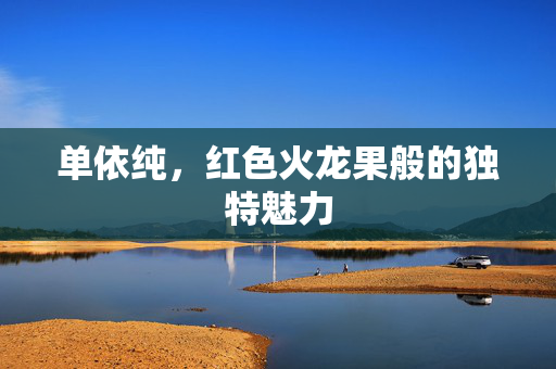 单依纯，红色火龙果般的独特魅力
