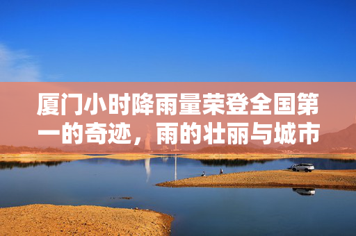 厦门小时降雨量荣登全国第一的奇迹，雨的壮丽与城市韧性