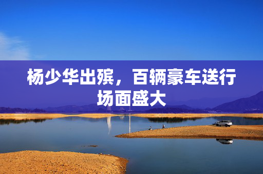 杨少华出殡，百辆豪车送行场面盛大