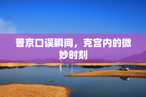 普京口误瞬间，克宫内的微妙时刻