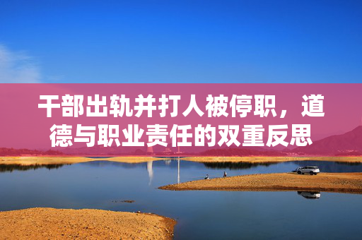 干部出轨并打人被停职，道德与职业责任的双重反思