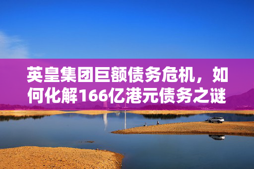 英皇集团巨额债务危机，如何化解166亿港元债务之谜
