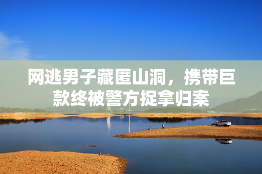 网逃男子藏匿山洞，携带巨款终被警方捉拿归案