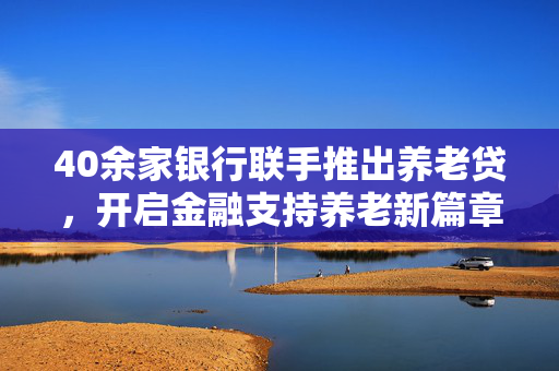 40余家银行联手推出养老贷，开启金融支持养老新篇章