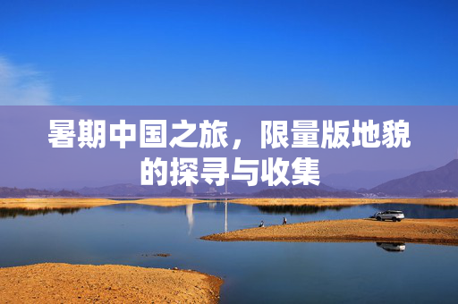 暑期中国之旅，限量版地貌的探寻与收集