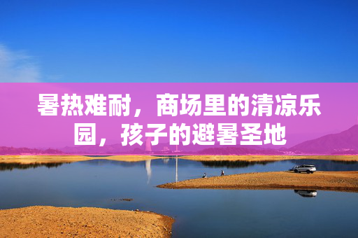 暑热难耐，商场里的清凉乐园，孩子的避暑圣地