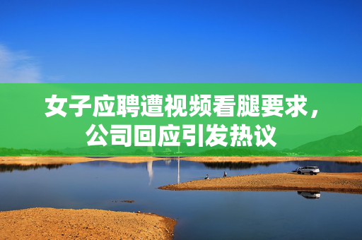 女子应聘遭视频看腿要求，公司回应引发热议