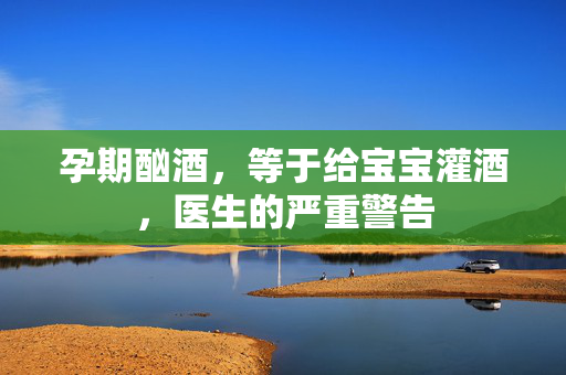 孕期酗酒，等于给宝宝灌酒，医生的严重警告