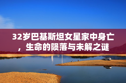 32岁巴基斯坦女星家中身亡，生命的陨落与未解之谜