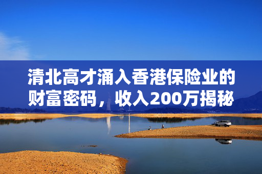 清北高才涌入香港保险业的财富密码，收入200万揭秘之道