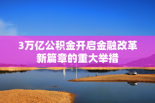 3万亿公积金开启金融改革新篇章的重大举措