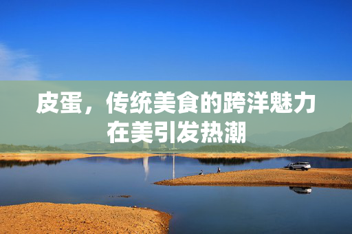 皮蛋，传统美食的跨洋魅力在美引发热潮