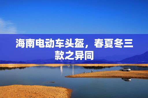 海南电动车头盔，春夏冬三款之异同