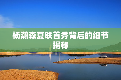 杨瀚森夏联首秀背后的细节揭秘