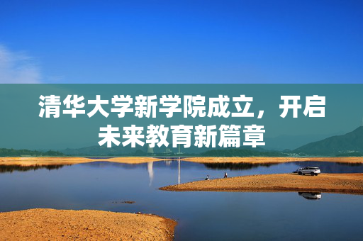 清华大学新学院成立，开启未来教育新篇章