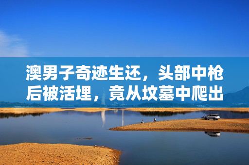 澳男子奇迹生还，头部中枪后被活埋，竟从坟墓中爬出