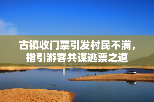 古镇收门票引发村民不满，指引游客共谋逃票之道