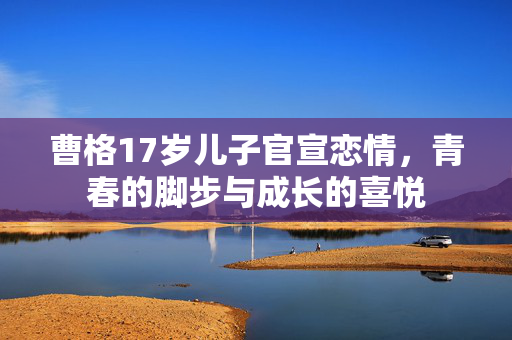 曹格17岁儿子官宣恋情，青春的脚步与成长的喜悦