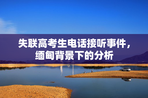 失联高考生电话接听事件，缅甸背景下的分析
