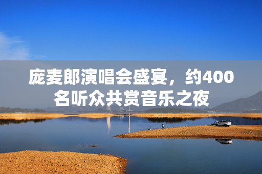 庞麦郎演唱会盛宴，约400名听众共赏音乐之夜