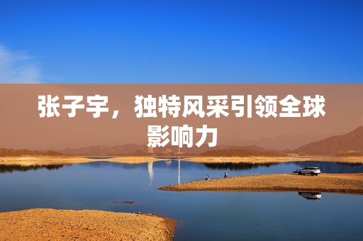 张子宇，独特风采引领全球影响力
