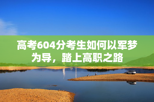 高考604分考生如何以军梦为导，踏上高职之路