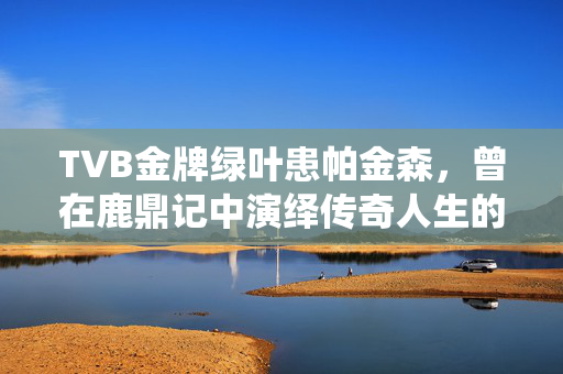 TVB金牌绿叶患帕金森，曾在鹿鼎记中演绎传奇人生的他