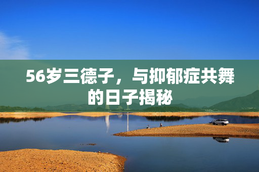 56岁三德子，与抑郁症共舞的日子揭秘