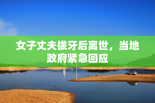 女子丈夫拔牙后离世，当地政府紧急回应