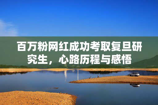 百万粉网红成功考取复旦研究生，心路历程与感悟