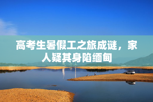 高考生暑假工之旅成谜，家人疑其身陷缅甸