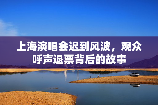 上海演唱会迟到风波，观众呼声退票背后的故事