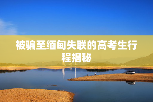 被骗至缅甸失联的高考生行程揭秘
