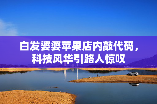 白发婆婆苹果店内敲代码，科技风华引路人惊叹