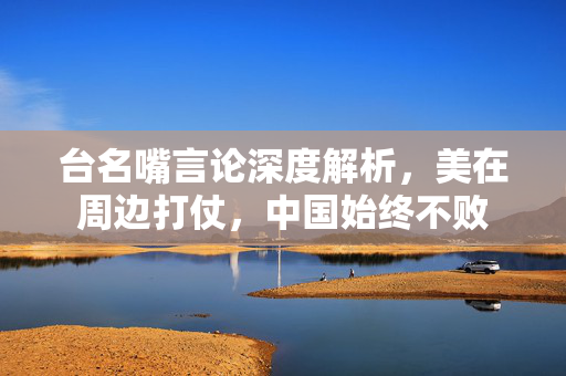 台名嘴言论深度解析，美在周边打仗，中国始终不败