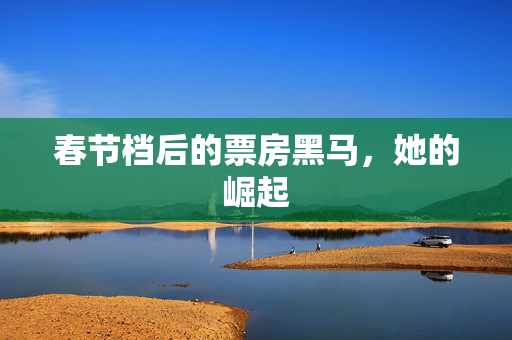春节档后的票房黑马，她的崛起