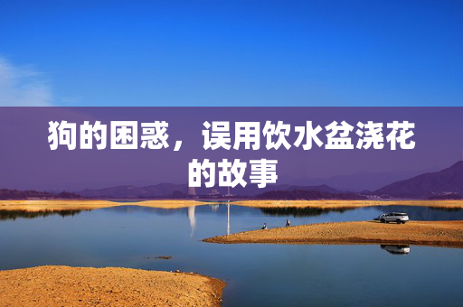 狗的困惑，误用饮水盆浇花的故事