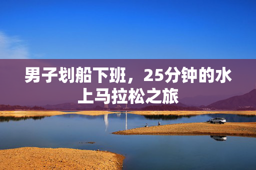 男子划船下班，25分钟的水上马拉松之旅