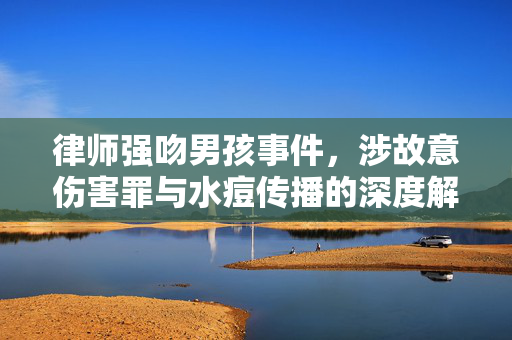 律师强吻男孩事件，涉故意伤害罪与水痘传播的深度解析