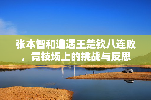 张本智和遭遇王楚钦八连败，竞技场上的挑战与反思