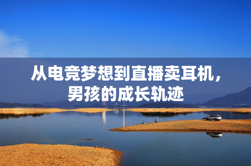 从电竞梦想到直播卖耳机，男孩的成长轨迹