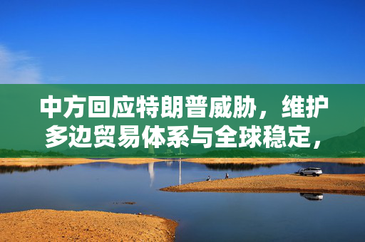 中方回应特朗普威胁，维护多边贸易体系与全球稳定，反对对俄征100%关税